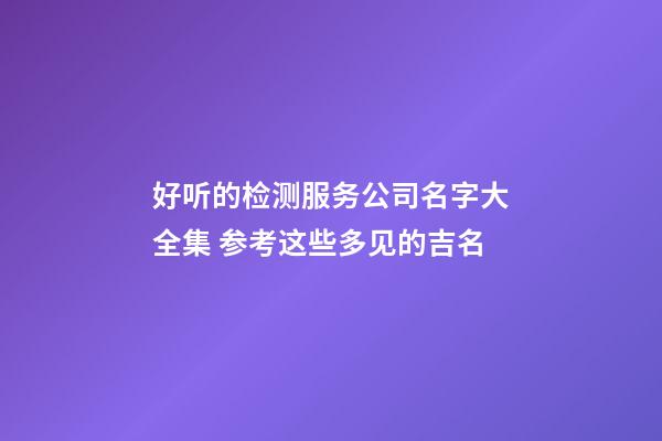 好听的检测服务公司名字大全集 参考这些多见的吉名